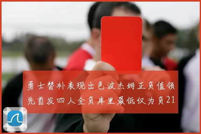 勇士替补表现出色波杰姆正负值领先首发四人全负库里最低仅为负21