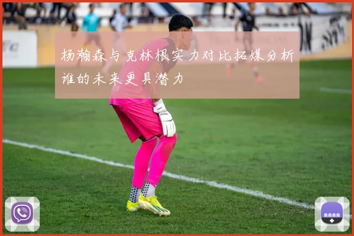 杨瀚森与克林根实力对比拓媒分析谁的未来更具潜力