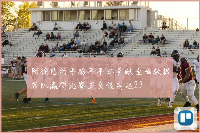 阿德巴约手感平平却贡献全面数据带队赢得比赛正负值高达23