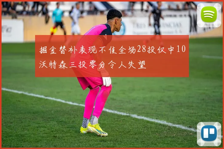 掘金替补表现不佳全场28投仅中10沃特森三投零分令人失望
