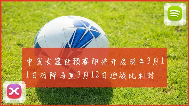 中国女篮世预赛即将开启明年3月11日对阵马里3月12日迎战比利时