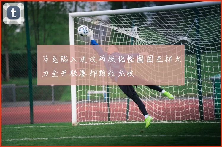 马竞陷入进攻两极化怪圈国王杯火力全开联赛却颗粒无收