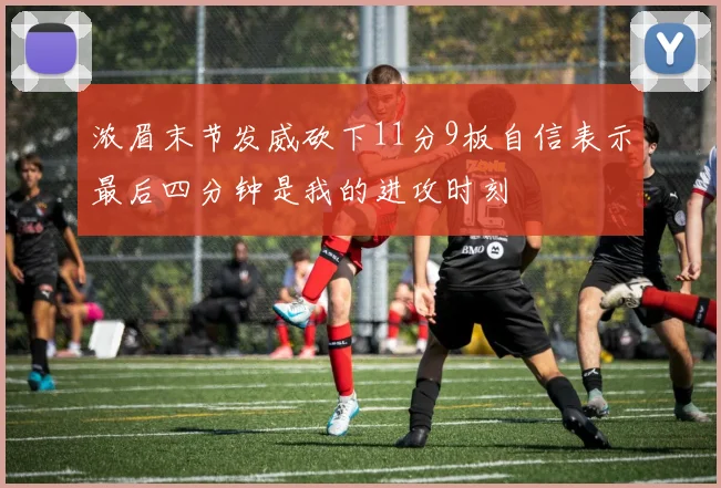 浓眉末节发威砍下11分9板自信表示最后四分钟是我的进攻时刻