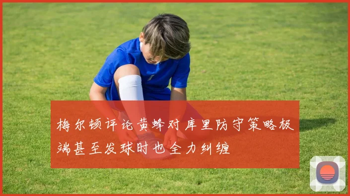 梅尔顿评论黄蜂对库里防守策略极端甚至发球时也全力纠缠