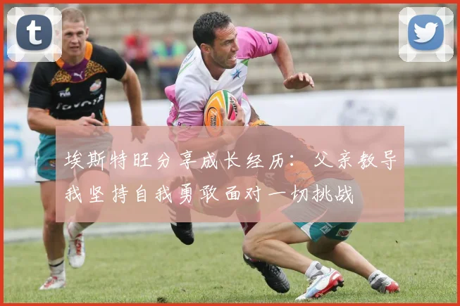 埃斯特旺分享成长经历：父亲教导我坚持自我勇敢面对一切挑战