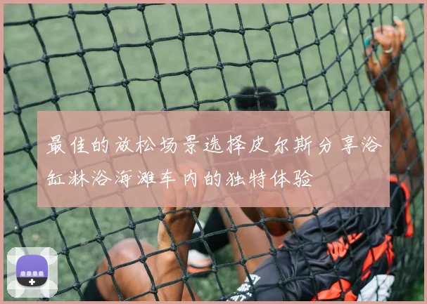最佳的放松场景选择皮尔斯分享浴缸淋浴海滩车内的独特体验
