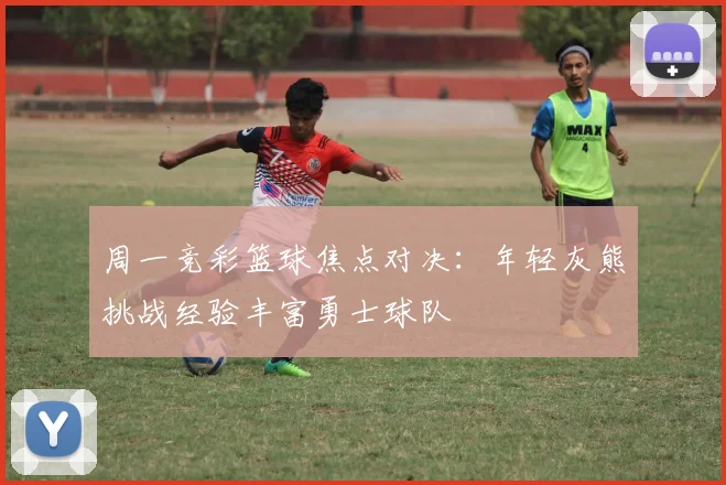 周一竞彩篮球焦点对决：年轻灰熊挑战经验丰富勇士球队