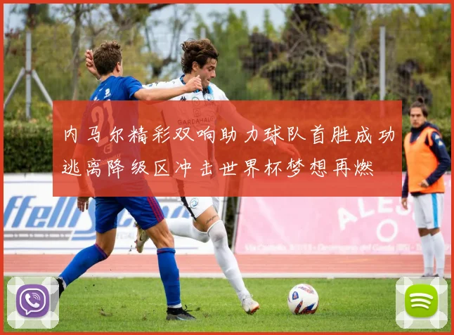 内马尔精彩双响助力球队首胜成功逃离降级区冲击世界杯梦想再燃