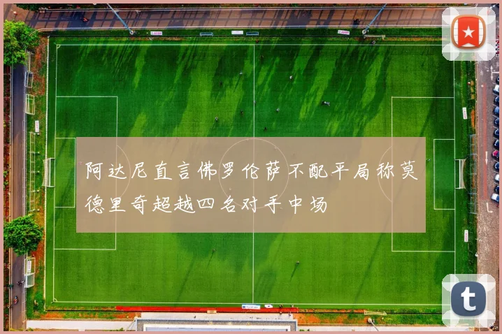 阿达尼直言佛罗伦萨不配平局称莫德里奇超越四名对手中场