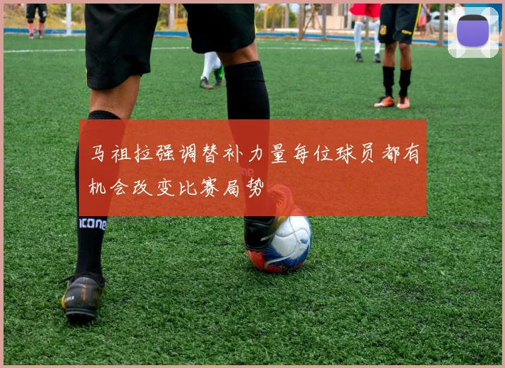 马祖拉强调替补力量每位球员都有机会改变比赛局势