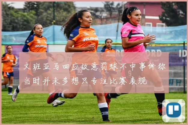文班亚马回应故意罚球不中事件称当时并未多想只专注比赛表现
