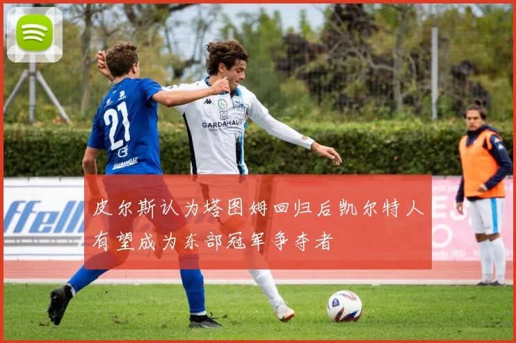 皮尔斯认为塔图姆回归后凯尔特人有望成为东部冠军争夺者