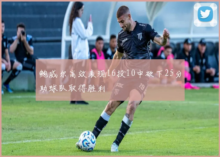 鲍威尔高效表现16投10中砍下25分助球队取得胜利