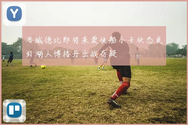 洛城德比即将来袭快船小卡状态良好湖人博格丹出战存疑