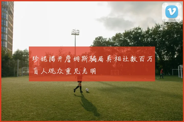 珍妮揭开詹姆斯骗局真相让数百万盲人观众重见光明