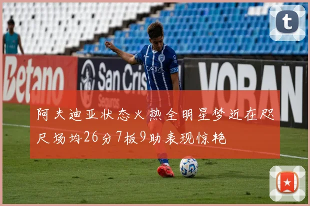 阿夫迪亚状态火热全明星梦近在咫尺场均26分7板9助表现惊艳